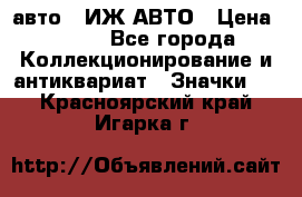 1.1) авто : ИЖ АВТО › Цена ­ 149 - Все города Коллекционирование и антиквариат » Значки   . Красноярский край,Игарка г.